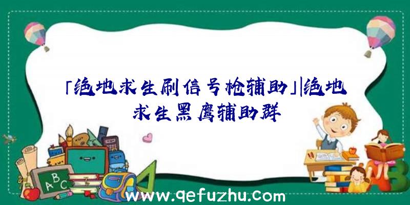 「绝地求生刷信号枪辅助」|绝地求生黑鹰辅助群